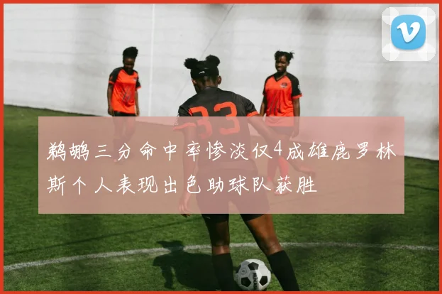 鹈鹕三分命中率惨淡仅4成雄鹿罗林斯个人表现出色助球队获胜