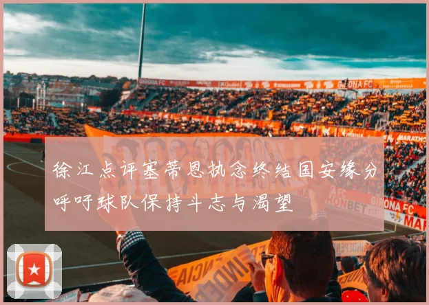 徐江点评塞蒂恩执念终结国安缘分呼吁球队保持斗志与渴望