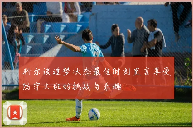 科尔谈追梦状态最佳时刻直言享受防守文班的挑战与乐趣