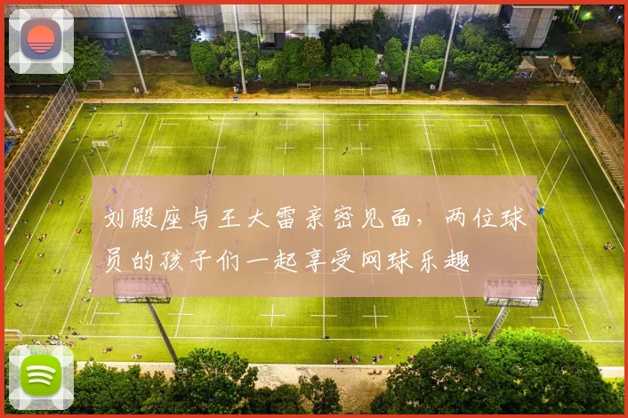 刘殿座与王大雷亲密见面，两位球员的孩子们一起享受网球乐趣