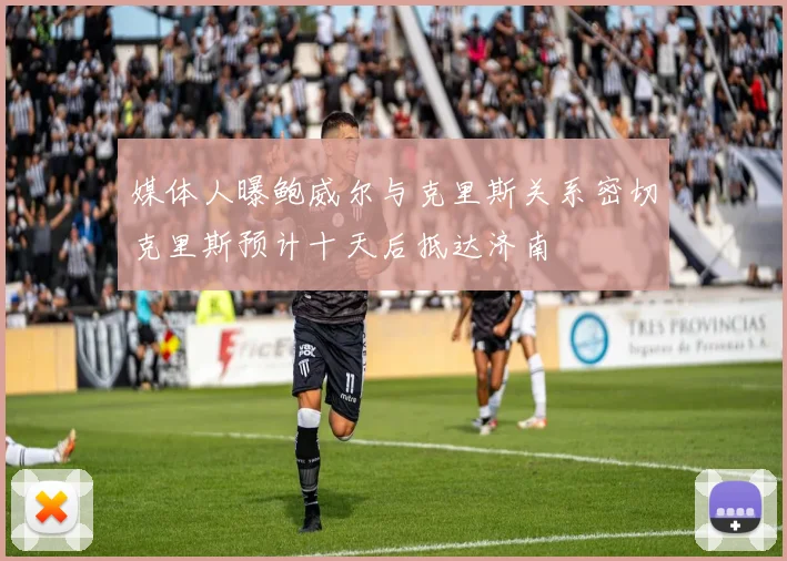 媒体人曝鲍威尔与克里斯关系密切克里斯预计十天后抵达济南