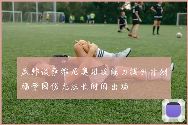 瓜帅谈萨维尼奥进攻能力提升计划福登因伤无法长时间出场