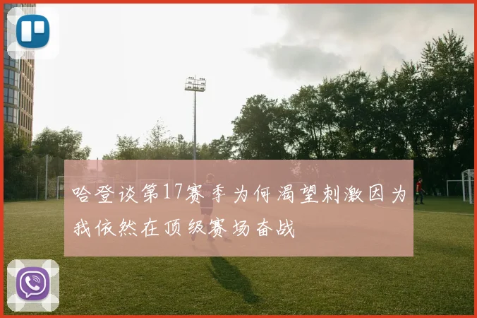 哈登谈第17赛季为何渴望刺激因为我依然在顶级赛场奋战