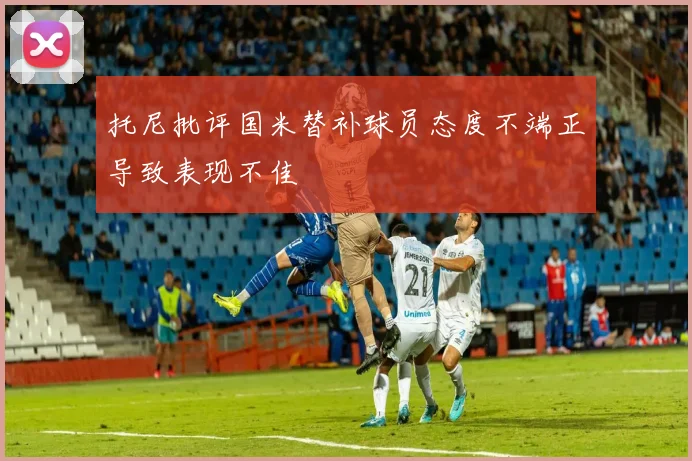 托尼批评国米替补球员态度不端正导致表现不佳