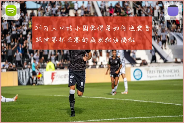 54万人口的小国佛得角如何逆袭晋级世界杯正赛的成功秘诀揭秘