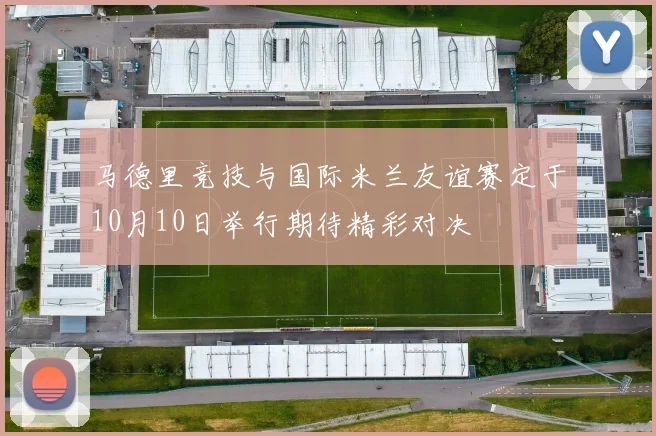 马德里竞技与国际米兰友谊赛定于10月10日举行期待精彩对决
