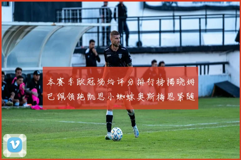本赛季欧冠场均评分排行榜揭晓姆巴佩领跑凯恩小蜘蛛奥斯梅恩紧随其后
