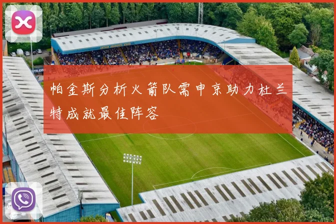 帕金斯分析火箭队需申京助力杜兰特成就最佳阵容