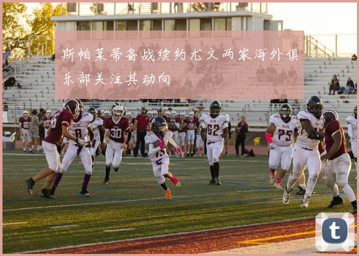 斯帕莱蒂备战续约尤文两家海外俱乐部关注其动向