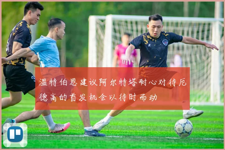 温特伯恩建议阿尔特塔耐心对待厄德高的首发机会以待时而动