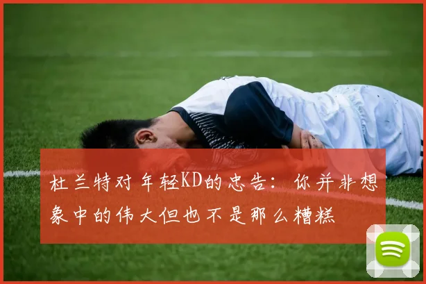 杜兰特对年轻KD的忠告：你并非想象中的伟大但也不是那么糟糕