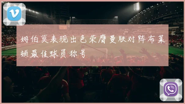 姆伯莫表现出色荣膺曼联对阵布莱顿最佳球员称号