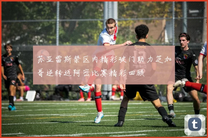 苏亚雷斯禁区内精彩破门助力芝加哥逆转迈阿密比赛精彩回顾
