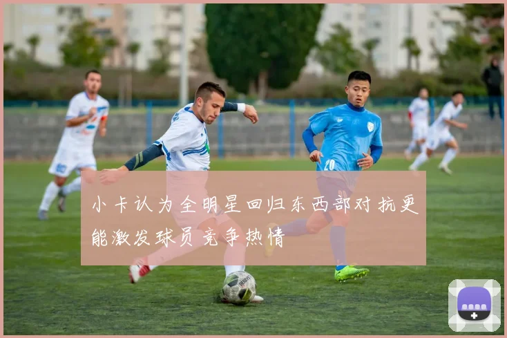 小卡认为全明星回归东西部对抗更能激发球员竞争热情