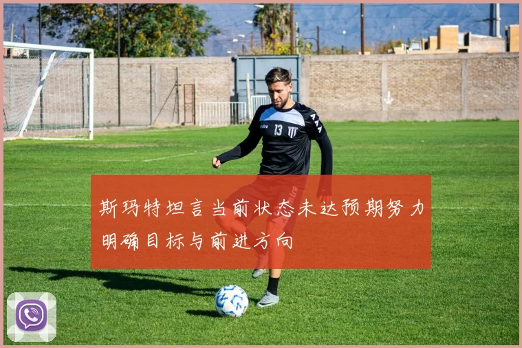 斯玛特坦言当前状态未达预期努力明确目标与前进方向