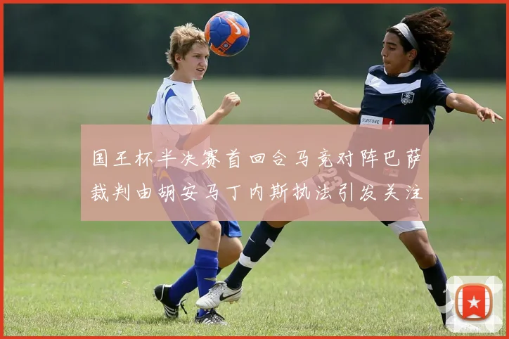 国王杯半决赛首回合马竞对阵巴萨裁判由胡安马丁内斯执法引发关注