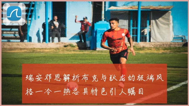 瑞安邓恩解析布克与狄龙的极端风格一冷一热各具特色引人瞩目