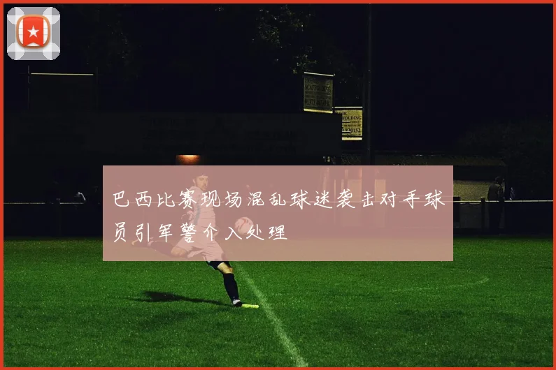 巴西比赛现场混乱球迷袭击对手球员引军警介入处理
