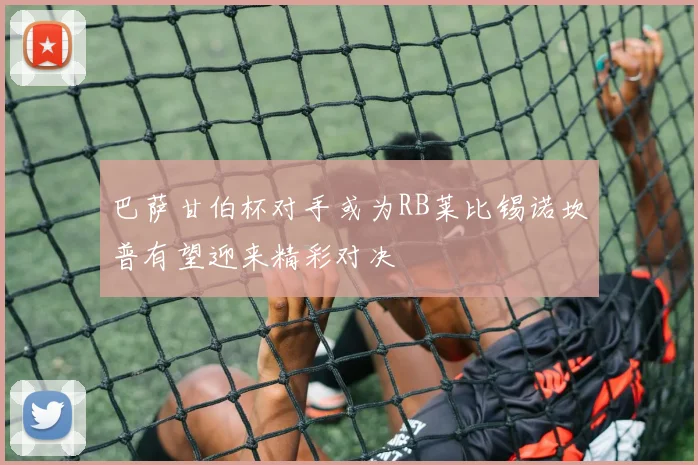 巴萨甘伯杯对手或为RB莱比锡诺坎普有望迎来精彩对决