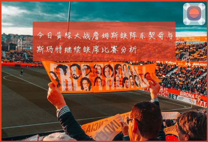 今日黄绿大战詹姆斯缺阵东契奇与斯玛特继续缺席比赛分析