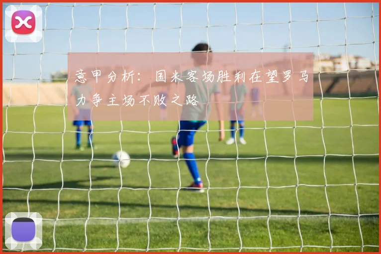 意甲分析：国米客场胜利在望罗马力争主场不败之路