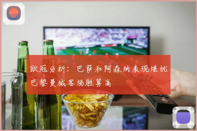 欧冠分析：巴萨和阿森纳表现堪忧巴黎曼城客场胜算高