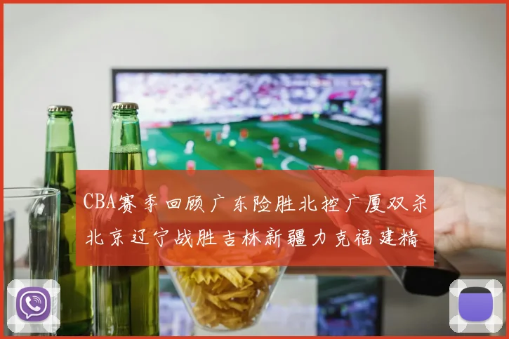 CBA赛季回顾广东险胜北控广厦双杀北京辽宁战胜吉林新疆力克福建精彩纷呈