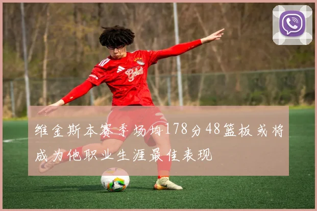 维金斯本赛季场均178分48篮板或将成为他职业生涯最佳表现