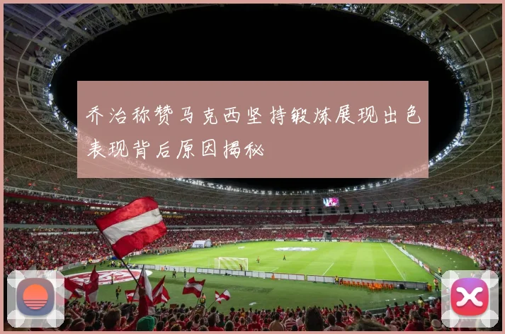 乔治称赞马克西坚持锻炼展现出色表现背后原因揭秘