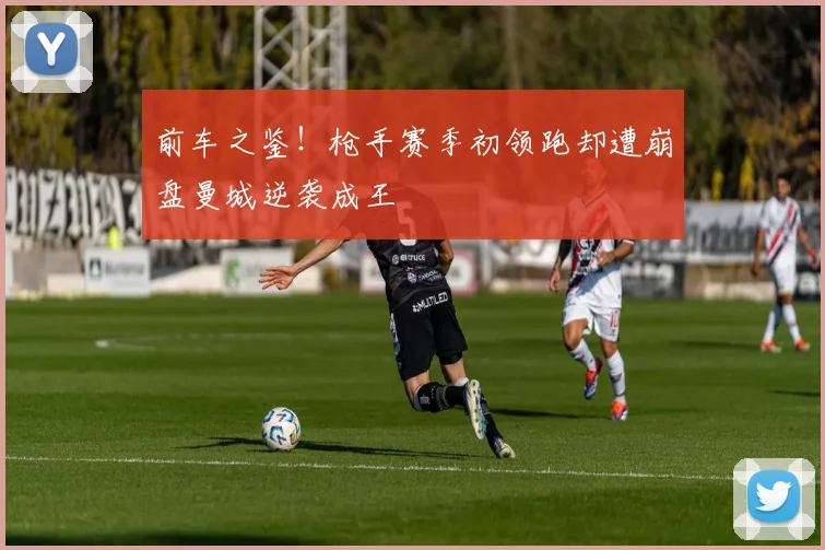 前车之鉴！枪手赛季初领跑却遭崩盘曼城逆袭成王