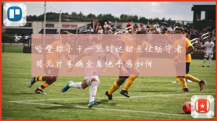 哈登称小卡一旦到达甜点位防守者将无计可施全看他手感如何