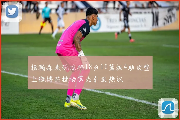 杨瀚森表现惊艳18分10篮板4助攻登上微博热搜榜第九引发热议