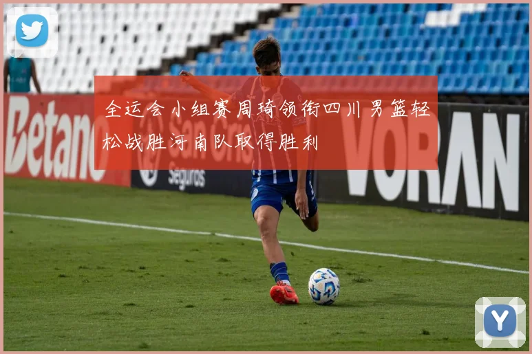 全运会小组赛周琦领衔四川男篮轻松战胜河南队取得胜利