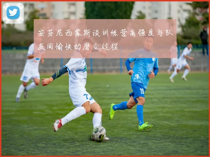安芬尼西蒙斯谈训练营高强度与队友间愉快的磨合过程
