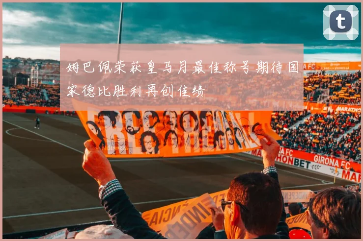 姆巴佩荣获皇马月最佳称号期待国家德比胜利再创佳绩