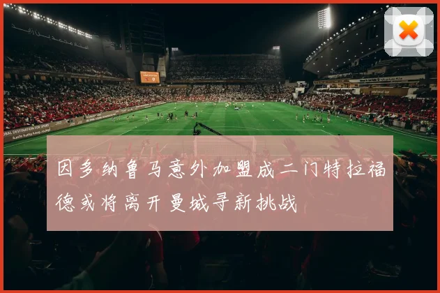 因多纳鲁马意外加盟成二门特拉福德或将离开曼城寻新挑战