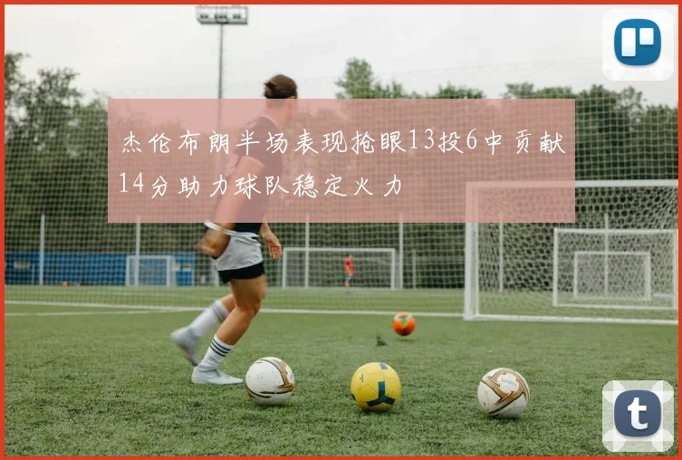 杰伦布朗半场表现抢眼13投6中贡献14分助力球队稳定火力