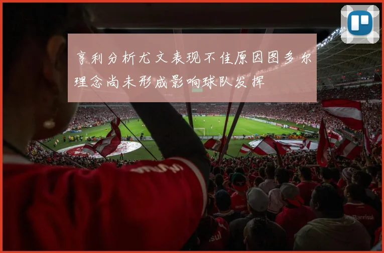 亨利分析尤文表现不佳原因图多尔理念尚未形成影响球队发挥