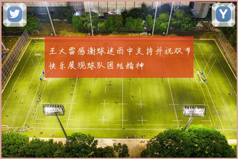 王大雷感谢球迷雨中支持并祝双节快乐展现球队团结精神