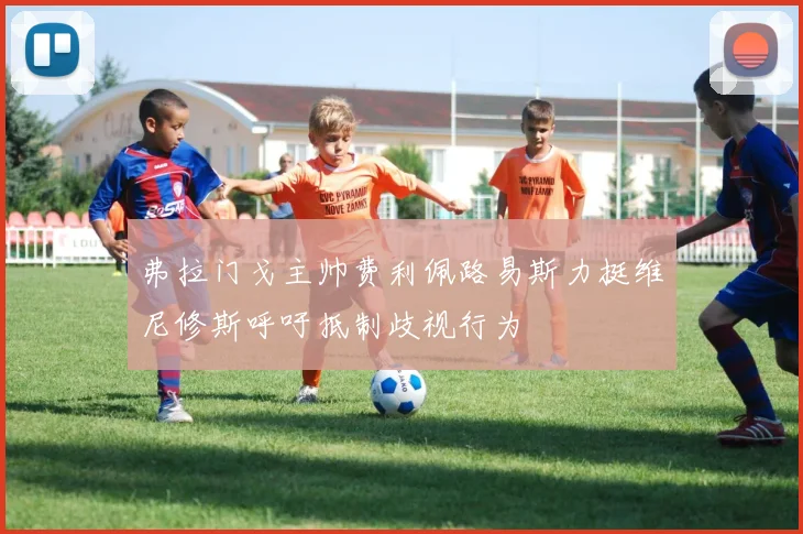 弗拉门戈主帅费利佩路易斯力挺维尼修斯呼吁抵制歧视行为