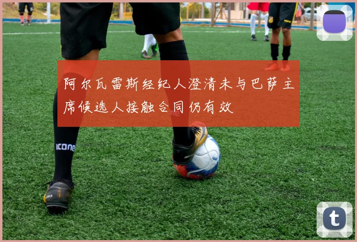 阿尔瓦雷斯经纪人澄清未与巴萨主席候选人接触合同仍有效