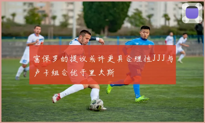 富保罗的提议或许更具合理性JJJ与卢卡组合优于里夫斯
