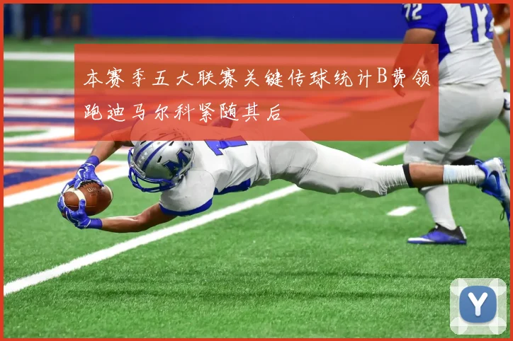 本赛季五大联赛关键传球统计B费领跑迪马尔科紧随其后