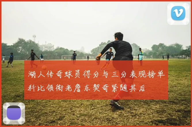 湖人传奇球员得分与三分表现榜单科比领衔老詹东契奇紧随其后