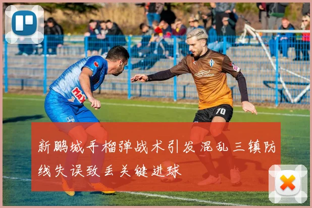 新鹏城手榴弹战术引发混乱三镇防线失误致丢关键进球