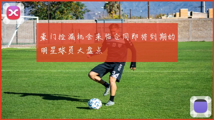 豪门捡漏机会来临合同即将到期的明星球员大盘点