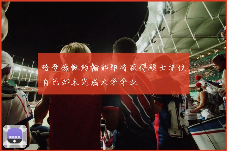 哈登感慨约翰郝即将获得硕士学位自己却未完成大学学业