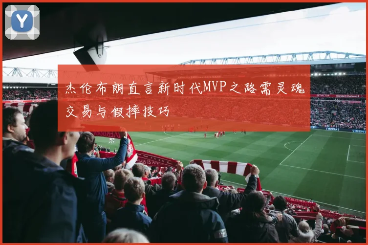 杰伦布朗直言新时代MVP之路需灵魂交易与假摔技巧