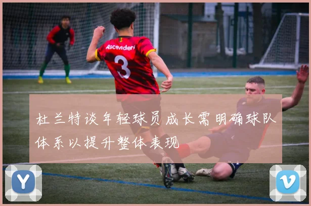 杜兰特谈年轻球员成长需明确球队体系以提升整体表现