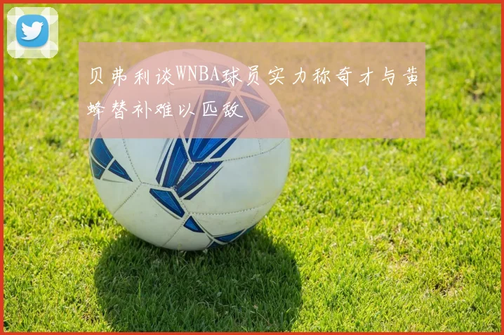 贝弗利谈WNBA球员实力称奇才与黄蜂替补难以匹敌